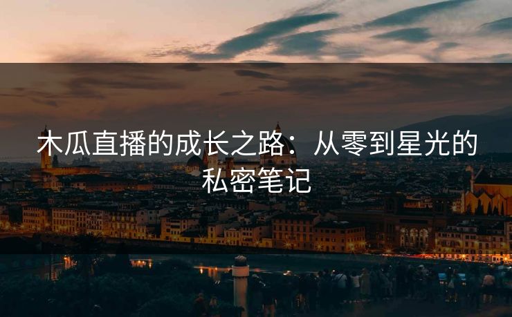 木瓜直播的成长之路：从零到星光的私密笔记