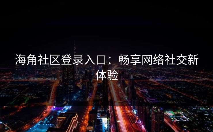 海角社区登录入口：畅享网络社交新体验