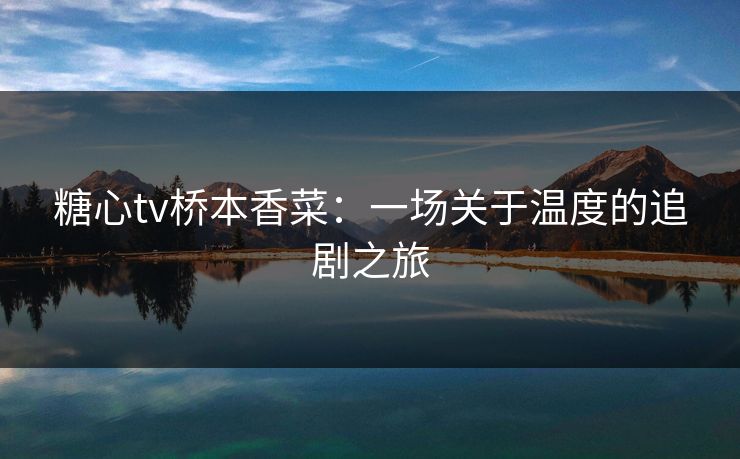 糖心tv桥本香菜：一场关于温度的追剧之旅