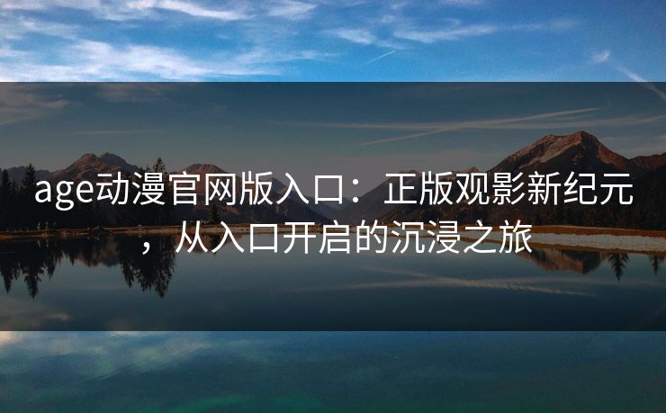 age动漫官网版入口：正版观影新纪元，从入口开启的沉浸之旅