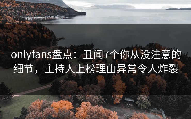 onlyfans盘点：丑闻7个你从没注意的细节，主持人上榜理由异常令人炸裂