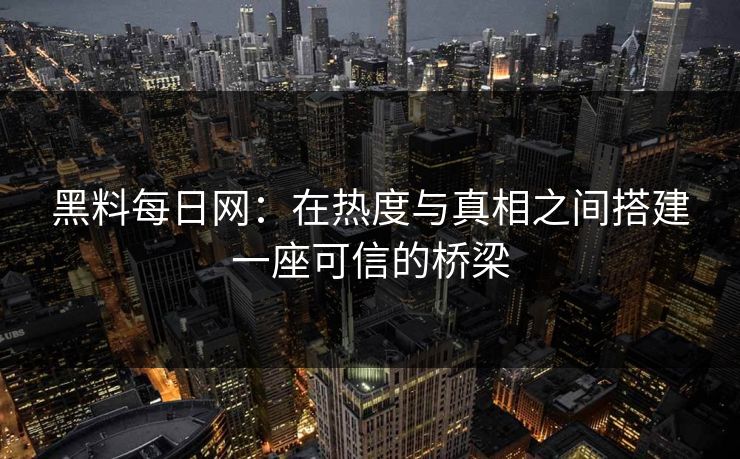 黑料每日网：在热度与真相之间搭建一座可信的桥梁