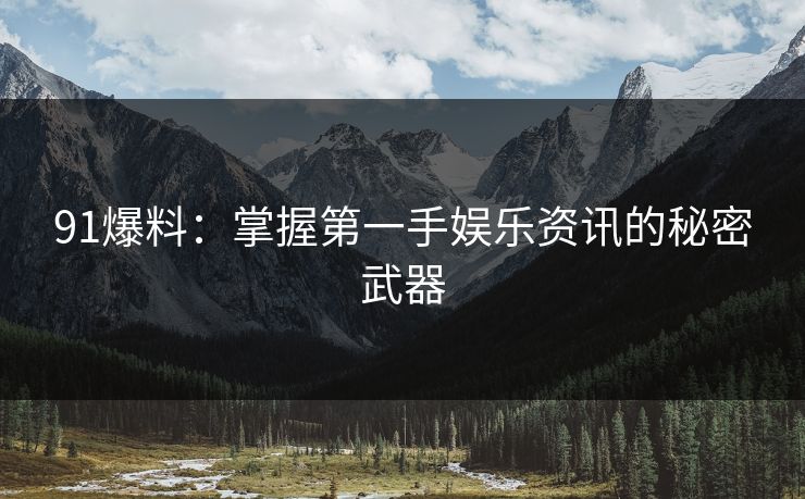91爆料：掌握第一手娱乐资讯的秘密武器