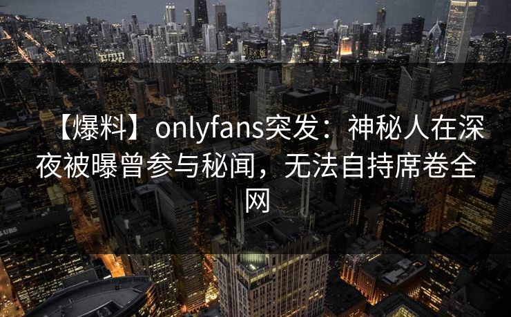 【爆料】onlyfans突发：神秘人在深夜被曝曾参与秘闻，无法自持席卷全网