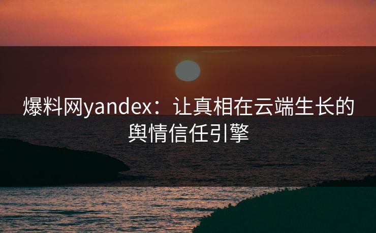 爆料网yandex：让真相在云端生长的舆情信任引擎