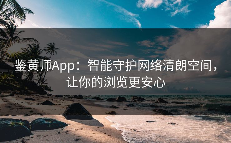 鉴黄师App：智能守护网络清朗空间，让你的浏览更安心