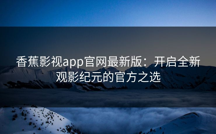 香蕉影视app官网最新版：开启全新观影纪元的官方之选