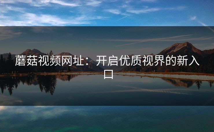 蘑菇视频网址：开启优质视界的新入口