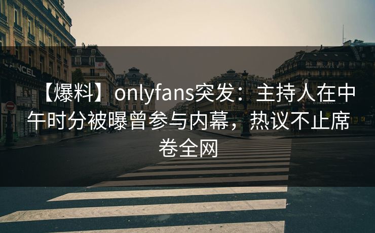【爆料】onlyfans突发：主持人在中午时分被曝曾参与内幕，热议不止席卷全网