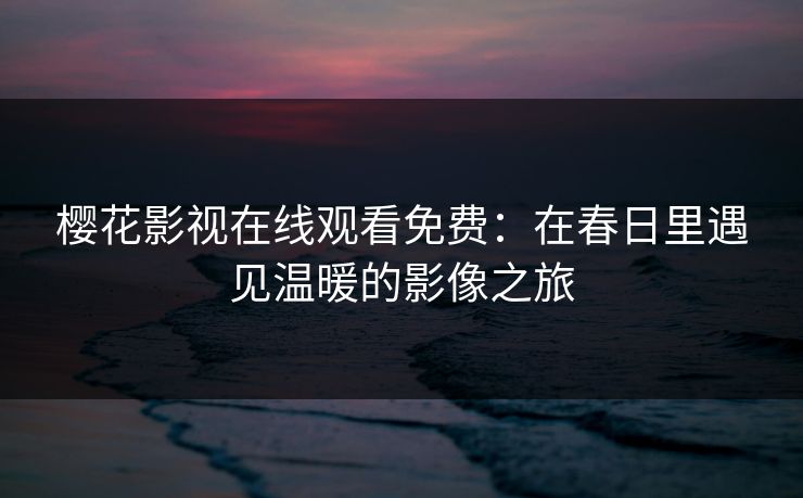 樱花影视在线观看免费：在春日里遇见温暖的影像之旅