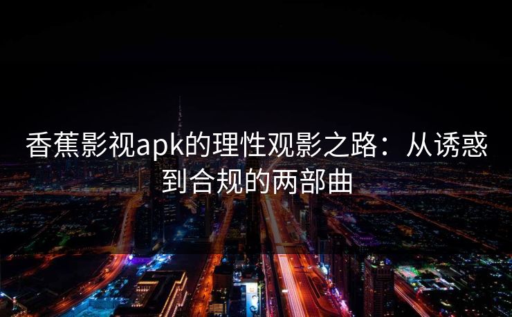 香蕉影视apk的理性观影之路:从诱惑到合规的两部曲 香蕉影视apk的理性观影之路:从诱惑到合规的两部曲