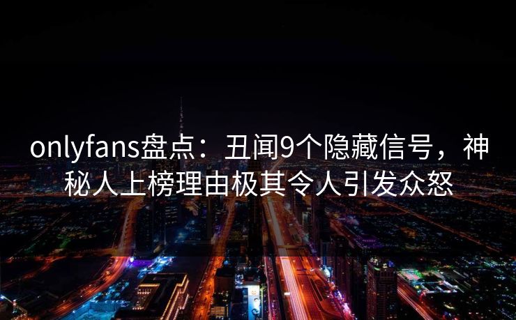 onlyfans盘点：丑闻9个隐藏信号，神秘人上榜理由极其令人引发众怒