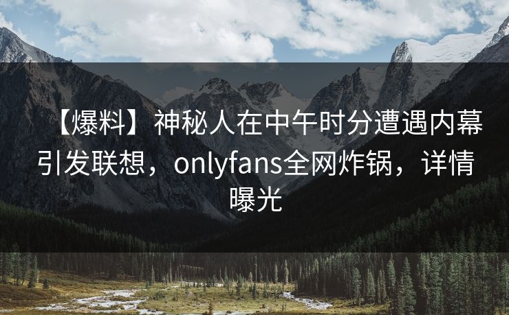 【爆料】神秘人在中午时分遭遇内幕引发联想，onlyfans全网炸锅，详情曝光