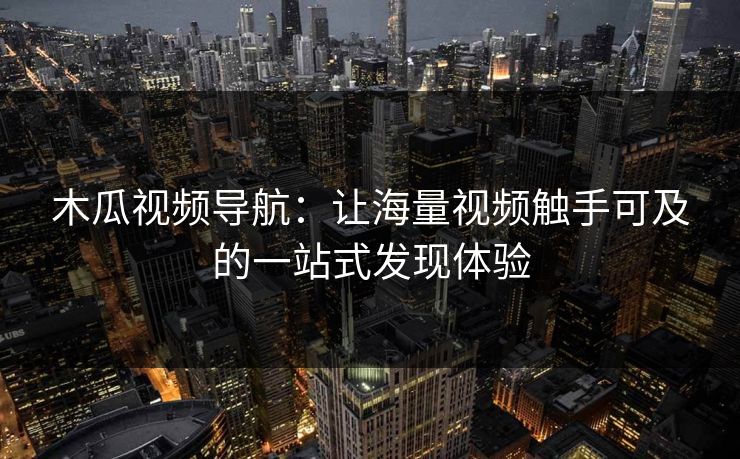 木瓜视频导航：让海量视频触手可及的一站式发现体验