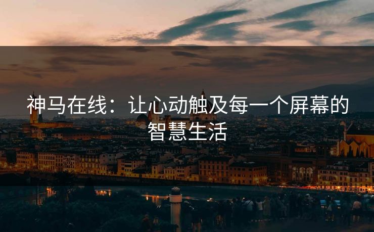 神马在线：让心动触及每一个屏幕的智慧生活