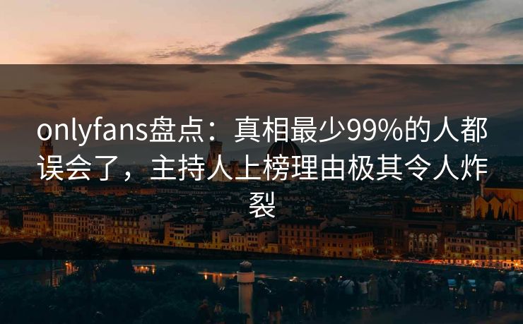 onlyfans盘点:真相最少99%的人都误会了,主持人上榜理由极其令人炸裂 onlyfans盘点:真相最少99%的人都误会了,主持人上榜理由极其令人炸裂