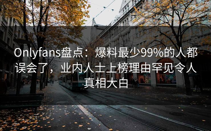 Onlyfans盘点:爆料最少99%的人都误会了,业内人士上榜理由罕见令人真相大白 Onlyfans盘点:爆料最少99%的人都误会了,业内人士上榜理由罕见令人真相大白