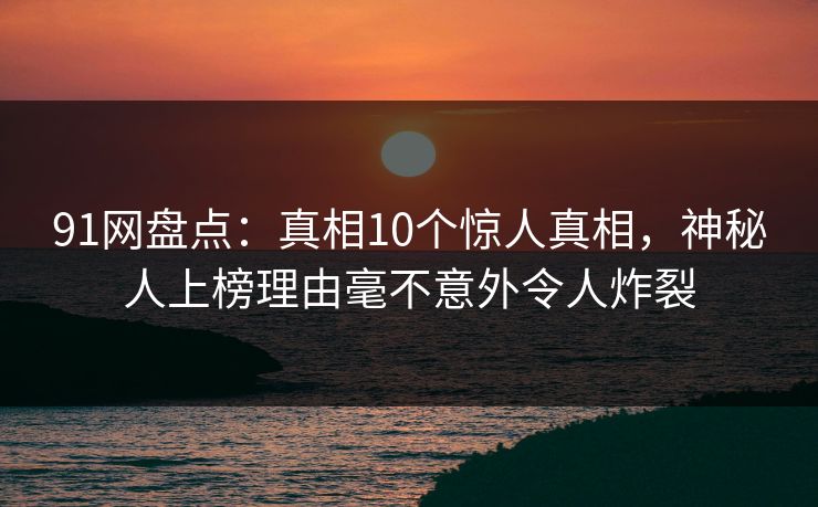 91网盘点:真相10个惊人真相,神秘人上榜理由毫不意外令人炸裂 91网盘点:真相10个惊人真相,神秘人上榜理由毫不意外令人炸裂