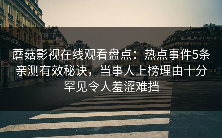 蘑菇影视在线观看盘点：热点事件5条亲测有效秘诀，当事人上榜理由十分罕见令人羞涩难挡
