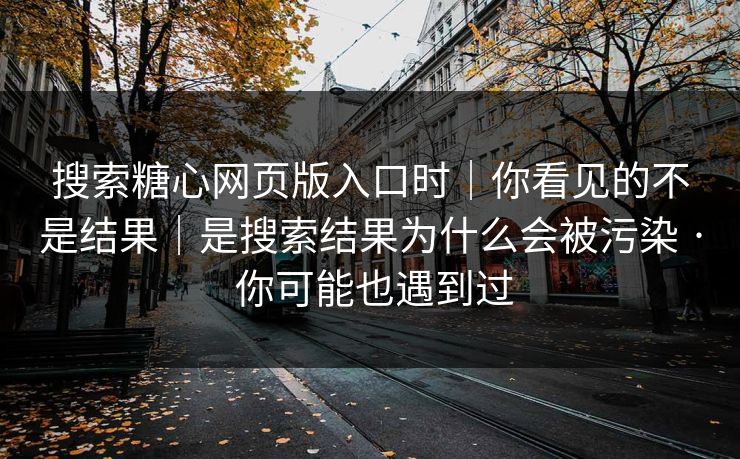 搜索糖心网页版入口时|你看见的不是结果|是搜索结果为什么会被污染 · 你可能也遇到过 搜索糖心网页版入口时|你看见的不是结果|是搜索结果为什么会被污染 · 你可能也遇到过