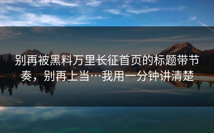 别再被黑料万里长征首页的标题带节奏,别再上当…我用一分钟讲清楚 别再被黑料万里长征首页的标题带节奏,别再上当…我用一分钟讲清楚