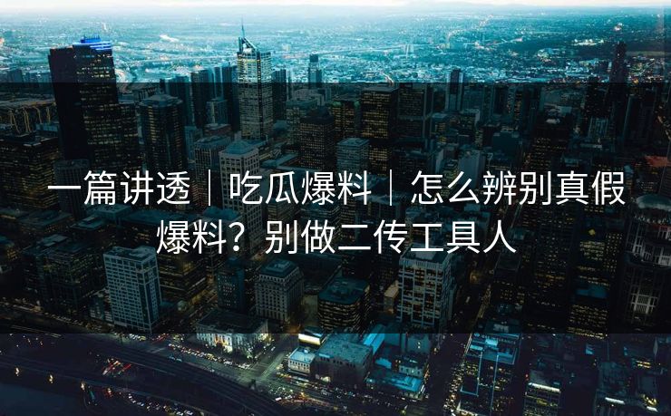 一篇讲透｜吃瓜爆料｜怎么辨别真假爆料？别做二传工具人