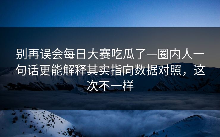 别再误会每日大赛吃瓜了—圈内人一句话更能解释其实指向数据对照,这次不一样 别再误会每日大赛吃瓜了—圈内人一句话更能解释其实指向数据对照,这次不一样