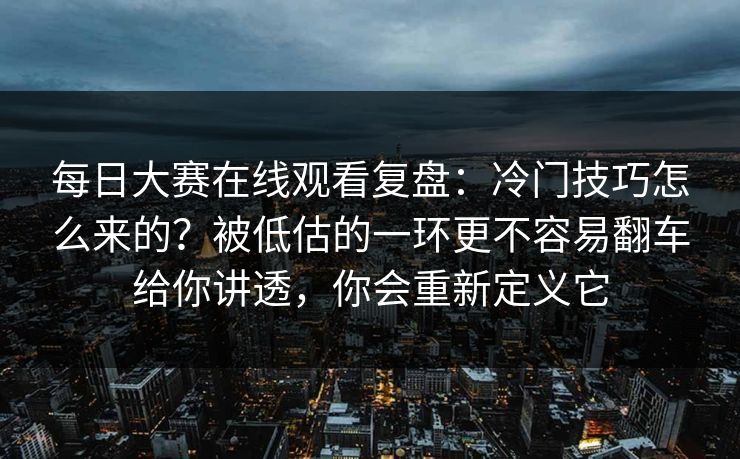 每日大赛在线观看复盘：冷门技巧怎么来的？被低估的一环更不容易翻车给你讲透，你会重新定义它