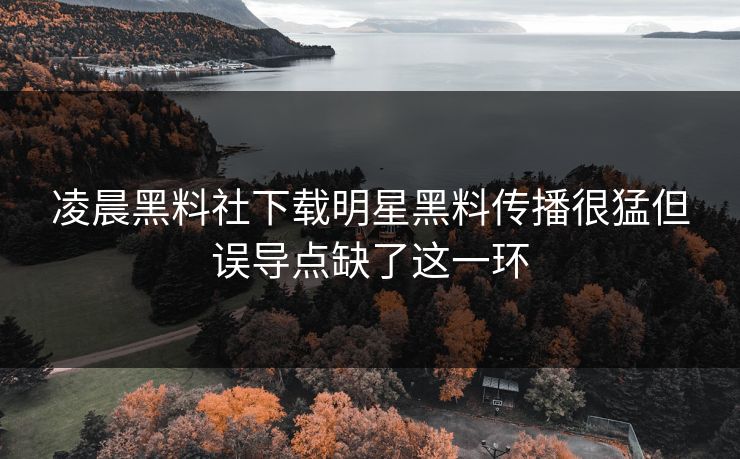 凌晨黑料社下载明星黑料传播很猛但误导点缺了这一环