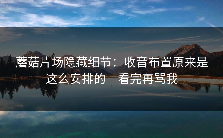 蘑菇片场隐藏细节:收音布置原来是这么安排的|看完再骂我 蘑菇片场隐藏细节:收音布置原来是这么安排的|看完再骂我