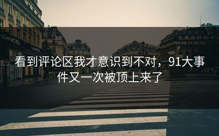 看到评论区我才意识到不对，91大事件又一次被顶上来了