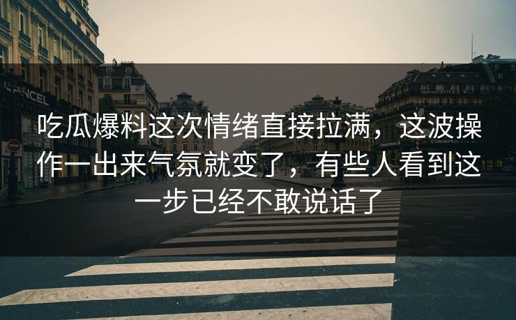 吃瓜爆料这次情绪直接拉满，这波操作一出来气氛就变了，有些人看到这一步已经不敢说话了
