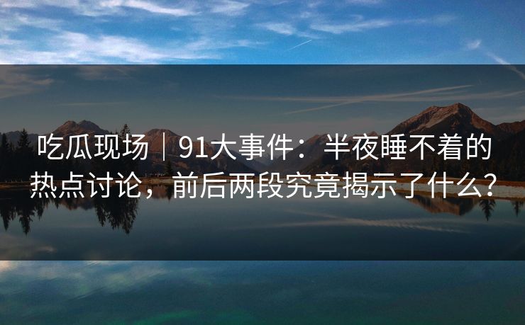 吃瓜现场｜91大事件：半夜睡不着的热点讨论，前后两段究竟揭示了什么？