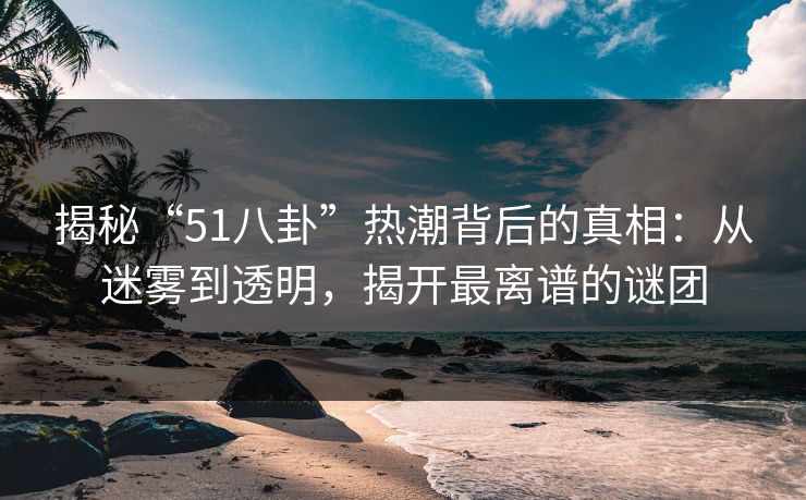揭秘“51八卦”热潮背后的真相:从迷雾到透明,揭开最离谱的谜团 揭秘“51八卦”热潮背后的真相:从迷雾到透明,揭开最离谱的谜团