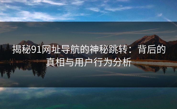 揭秘91网址导航的神秘跳转:背后的真相与用户行为分析 揭秘91网址导航的神秘跳转:背后的真相与用户行为分析