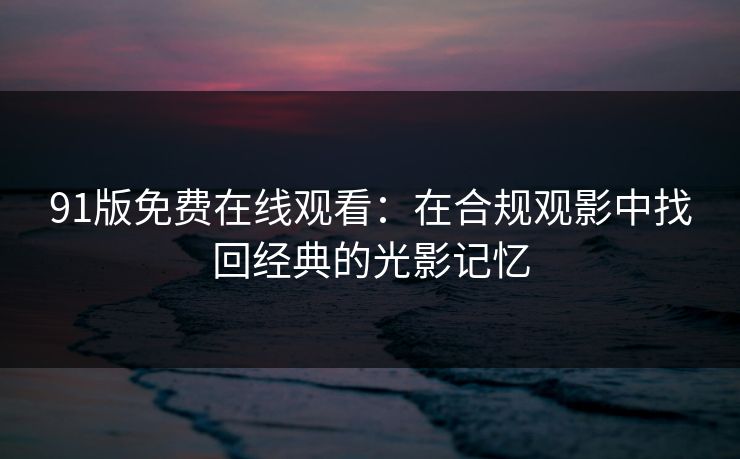 91版免费在线观看:在合规观影中找回经典的光影记忆 91版免费在线观看:在合规观影中找回经典的光影记忆