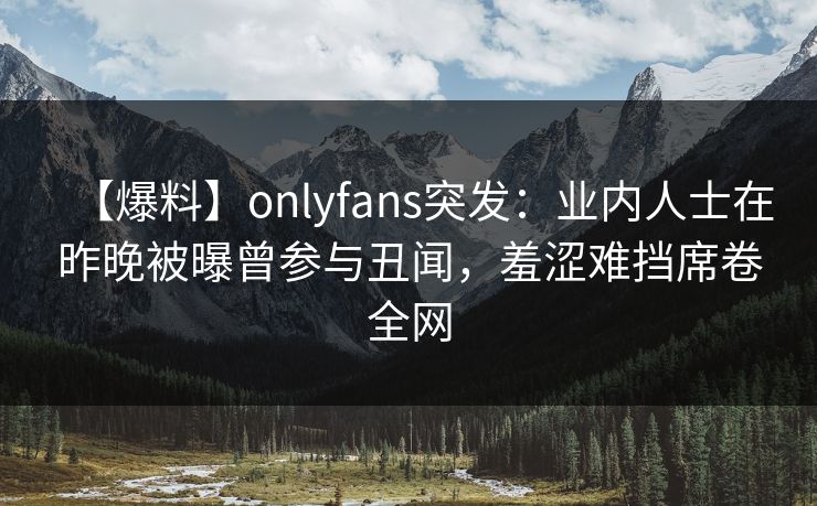 【爆料】onlyfans突发：业内人士在昨晚被曝曾参与丑闻，羞涩难挡席卷全网
