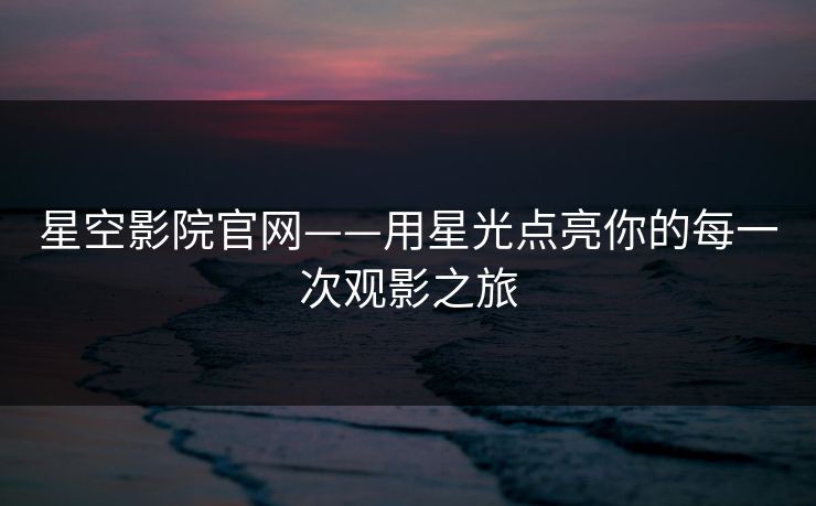 星空影院官网——用星光点亮你的每一次观影之旅 星空影院官网——用星光点亮你的每一次观影之旅