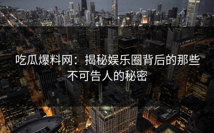 吃瓜爆料网：揭秘娱乐圈背后的那些不可告人的秘密