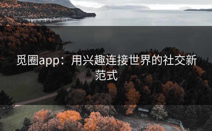 觅圈app：用兴趣连接世界的社交新范式