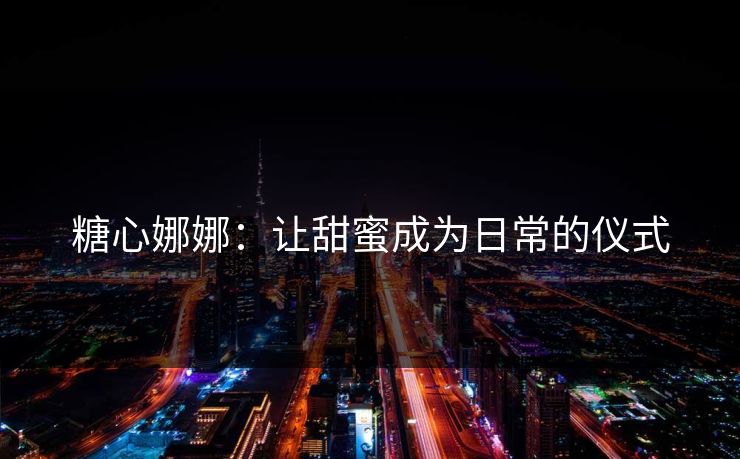 糖心娜娜：让甜蜜成为日常的仪式