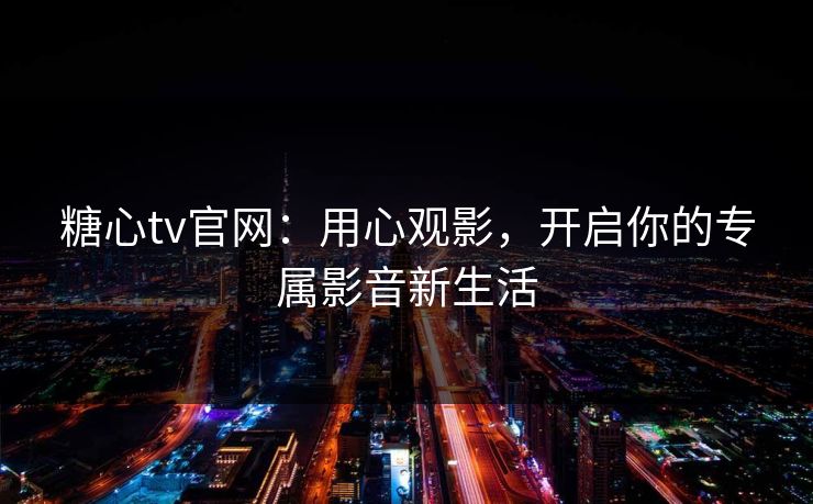 糖心tv官网：用心观影，开启你的专属影音新生活