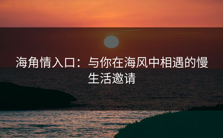 海角情入口：与你在海风中相遇的慢生活邀请