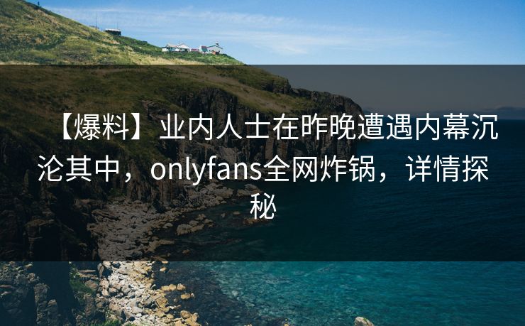 【爆料】业内人士在昨晚遭遇内幕沉沦其中,onlyfans全网炸锅,详情探秘 【爆料】业内人士在昨晚遭遇内幕沉沦其中,onlyfans全网炸锅,详情探秘