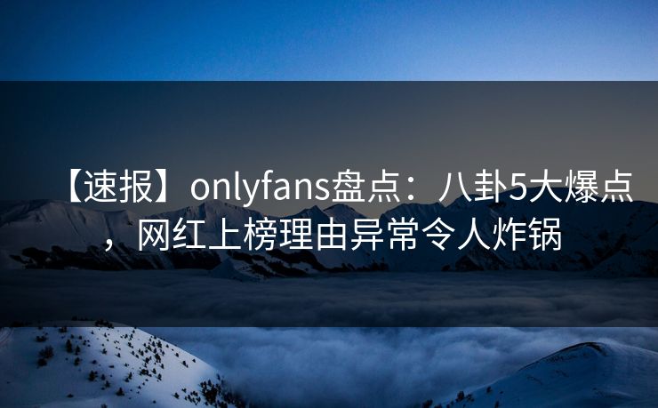 【速报】onlyfans盘点:八卦5大爆点,网红上榜理由异常令人炸锅 【速报】onlyfans盘点:八卦5大爆点,网红上榜理由异常令人炸锅