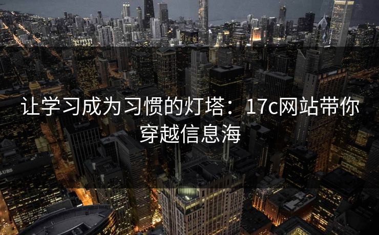 让学习成为习惯的灯塔：17c网站带你穿越信息海