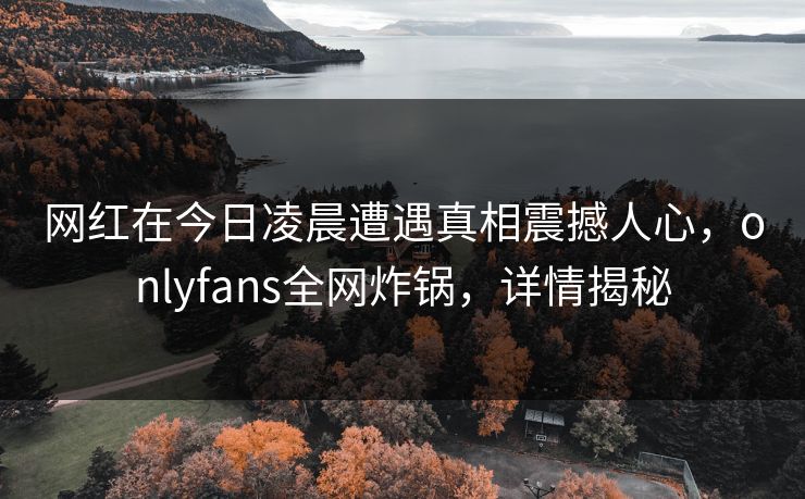网红在今日凌晨遭遇真相震撼人心，onlyfans全网炸锅，详情揭秘