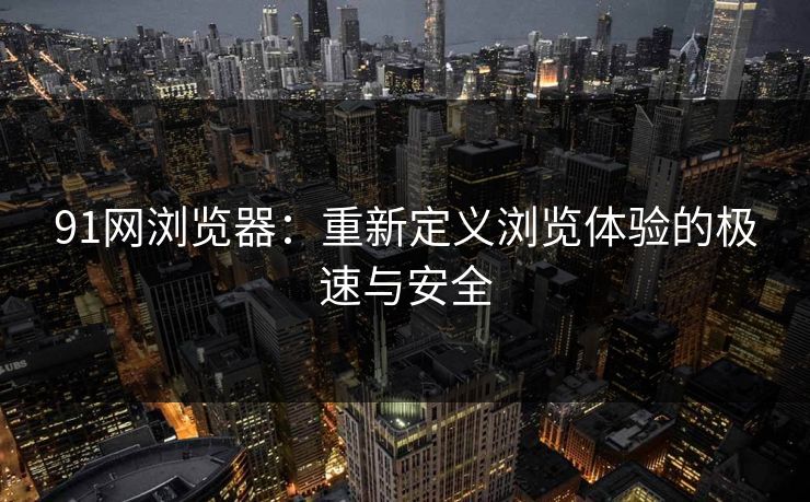 91网浏览器：重新定义浏览体验的极速与安全