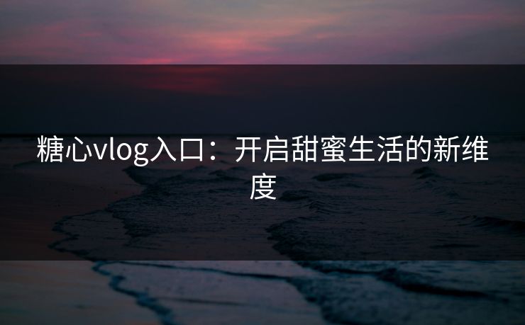 糖心vlog入口：开启甜蜜生活的新维度