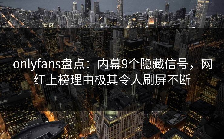onlyfans盘点：内幕9个隐藏信号，网红上榜理由极其令人刷屏不断